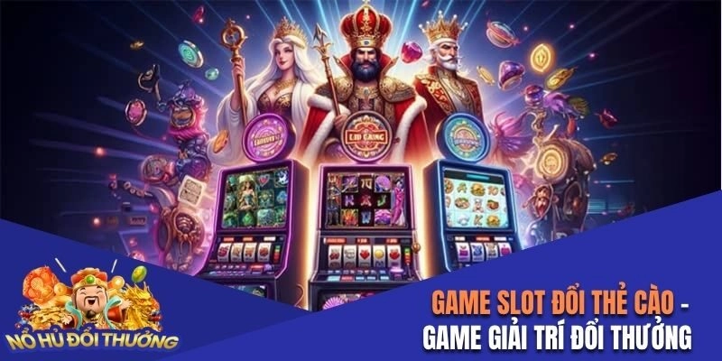 Game slot đổi thẻ cào loại hình giải trí mới, thú vị 